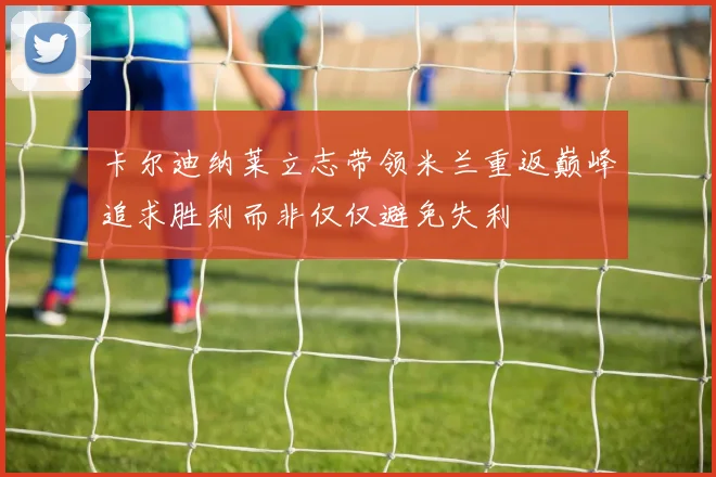 卡尔迪纳莱立志带领米兰重返巅峰追求胜利而非仅仅避免失利