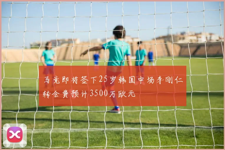 马竞即将签下25岁韩国中场李刚仁转会费预计3500万欧元