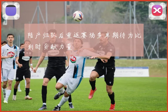陪产归队后重返赛场多库期待为比利时贡献力量