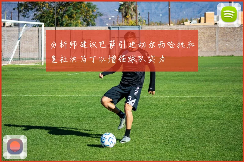 分析师建议巴萨引进切尔西哈托和皇社洪马丁以增强球队实力