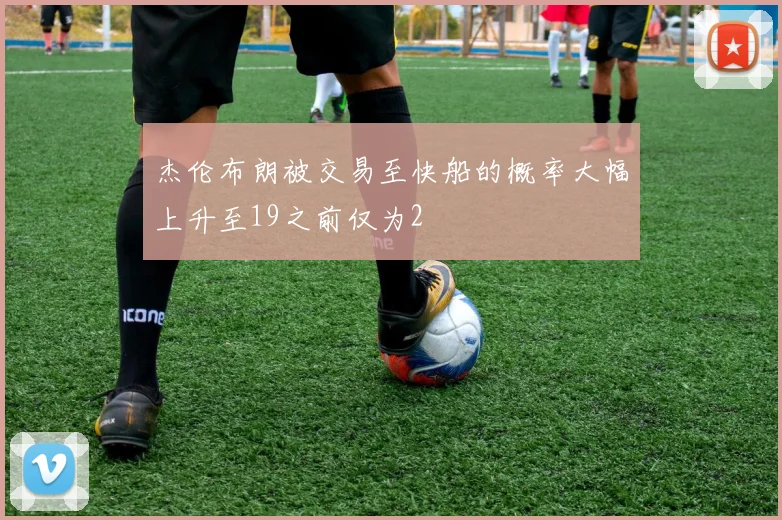 杰伦布朗被交易至快船的概率大幅上升至19之前仅为2
