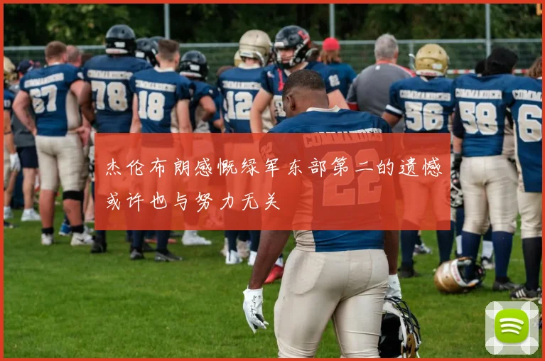杰伦布朗感慨绿军东部第二的遗憾或许也与努力无关