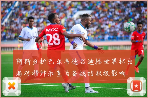 阿斯分析巴尔韦德吕迪格世界杯出局对穆帅和皇马备战的积极影响